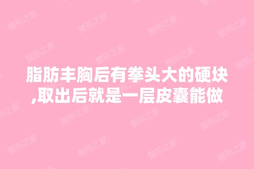 脂肪丰胸后有拳头大的硬块,取出后就是一层皮囊能做...