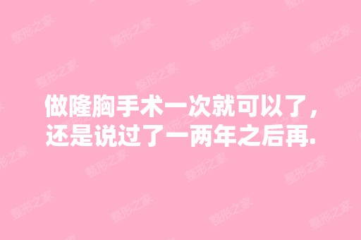 做隆胸手术一次就可以了，还是说过了一两年之后再...