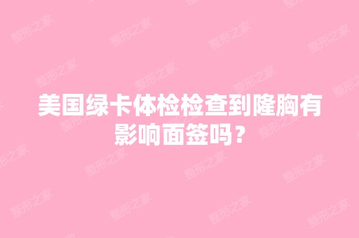 美国绿卡体检检查到隆胸有影响面签吗？