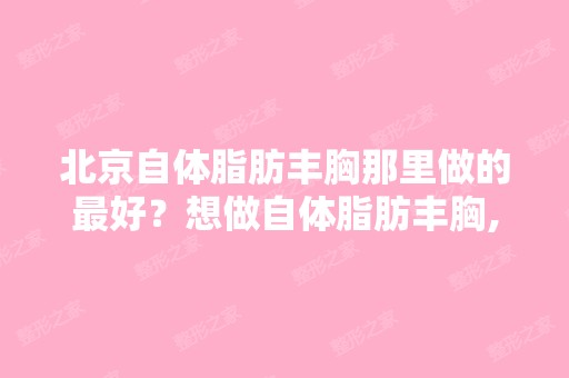 北京自体脂肪丰胸那里做的比较好？想做自体脂肪丰胸,有做过的推荐个...