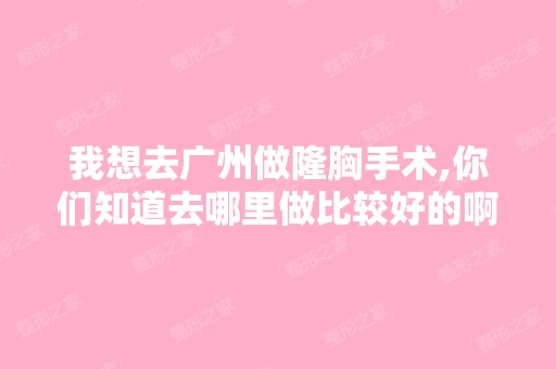 我想去广州做隆胸手术,你们知道去哪里做比较好的啊？