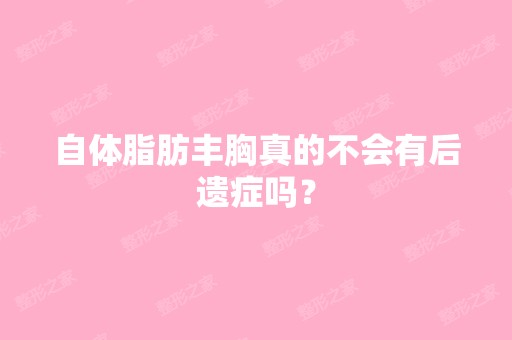 自体脂肪丰胸真的不会有后遗症吗？