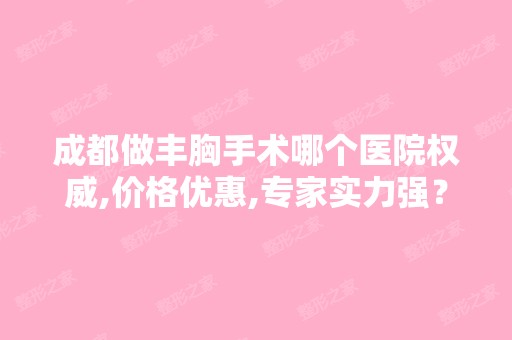 成都做丰胸手术哪个医院权威,价格优惠,专家实力强？