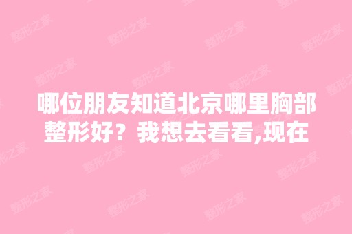 哪位朋友知道北京哪里胸部整形好？我想去看看,现在对自己没有自...