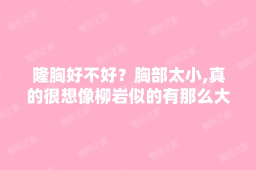 隆胸好不好？胸部太小,真的很想像柳岩似的有那么大个胸器,但是对...