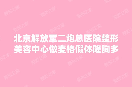 北京解放军二炮总医院整形美容中心做麦格假体隆胸多少钱？手术效果...