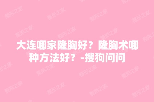 大连哪家隆胸好？隆胸术哪种方法好？-搜狗问问