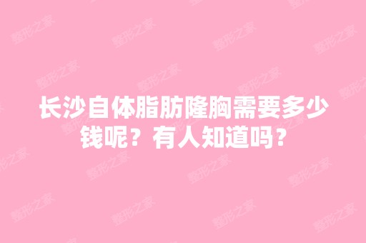 长沙自体脂肪隆胸需要多少钱呢？有人知道吗？