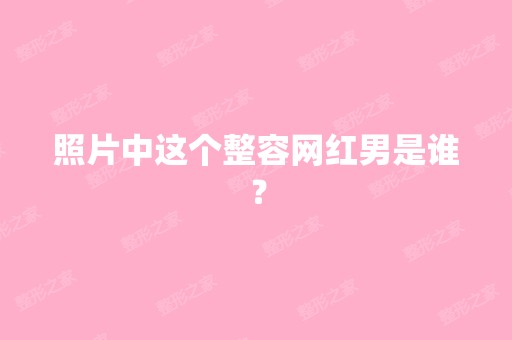 照片中这个整容网红男是谁？