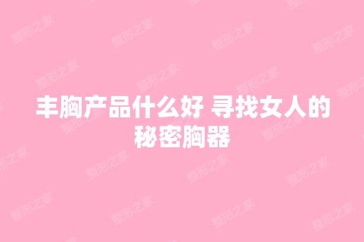 丰胸产品什么好 寻找女人的秘密胸器