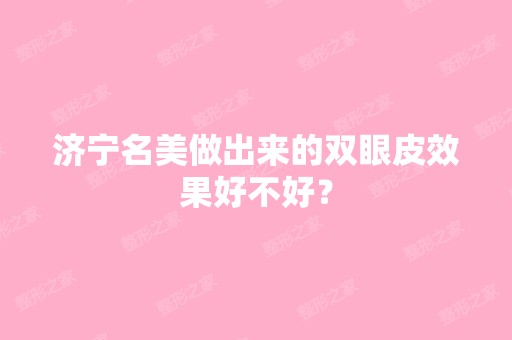 济宁名美做出来的双眼皮效果好不好？