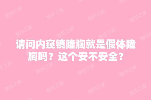 请问内窥镜隆胸就是假体隆胸吗？这个安不安全？