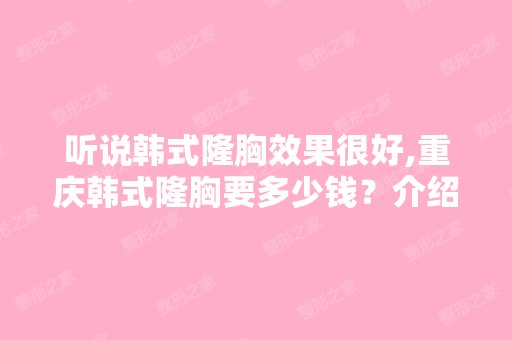 听说韩式隆胸效果很好,重庆韩式隆胸要多少钱？介绍家好一点的医院...