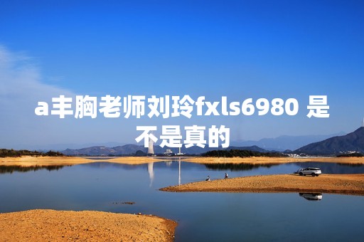 a丰胸老师刘玲fxls6980 是不是真的