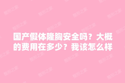 国产假体隆胸安全吗？大概的费用在多少？我该怎么样去