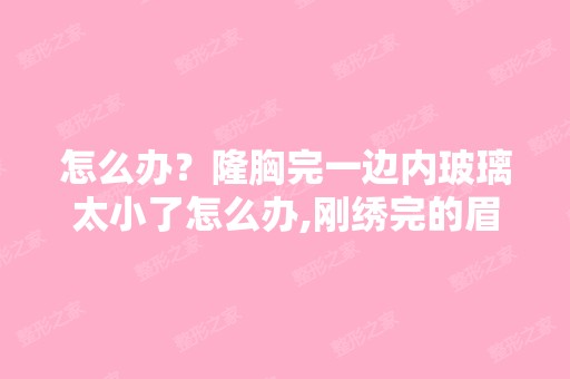 怎么办？隆胸完一边内玻璃太小了怎么办,刚绣完的眉颜色太深能掉点...