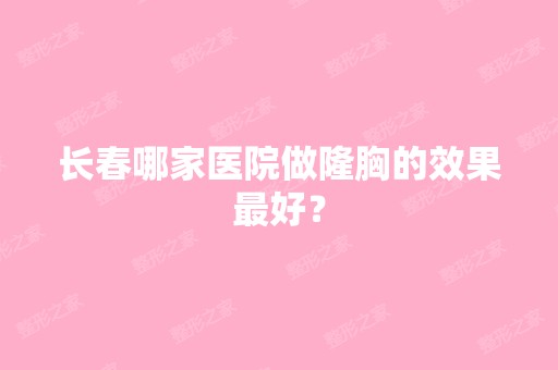 长春哪家医院做隆胸的效果比较好？