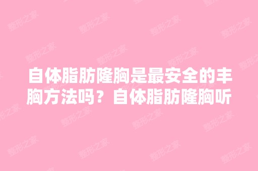 自体脂肪隆胸是安全的丰胸方法吗？自体脂肪隆胸听起来就是很有...