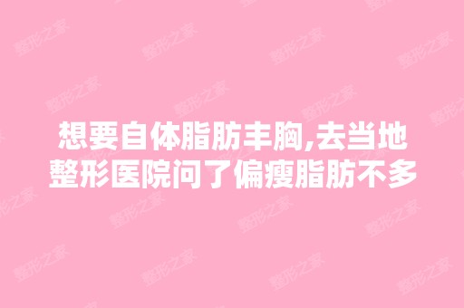 想要自体脂肪丰胸,去当地整形医院问了偏瘦脂肪不多,一边大概注...