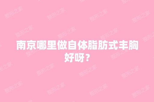 南京哪里做自体脂肪式丰胸好呀？