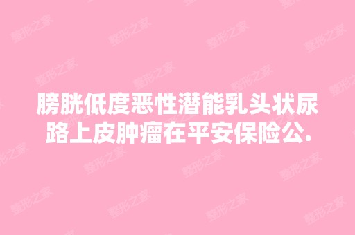 膀胱低度恶性潜能乳头状尿路上皮肿瘤在平安保险公...