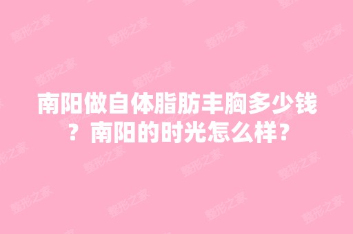 南阳做自体脂肪丰胸多少钱？南阳的时光怎么样？