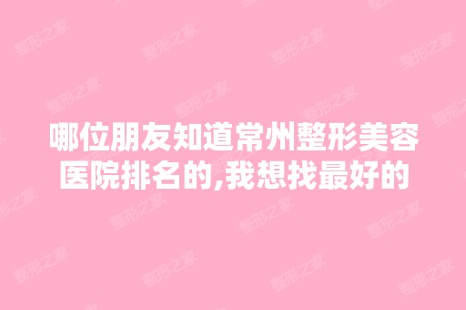 哪位朋友知道常州整形美容医院排名的,我想找比较好的医院整形？