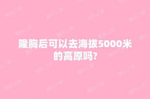 隆胸后可以去海拔5000米的高原吗?