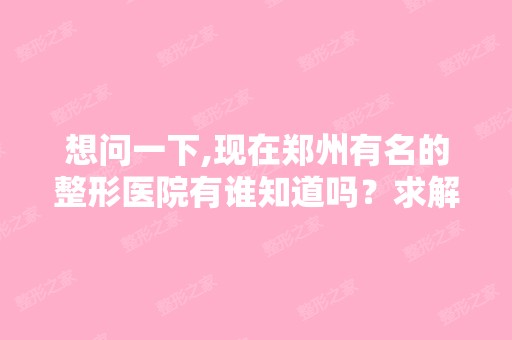 想问一下,现在郑州有名的整形医院有谁知道吗？求解释。