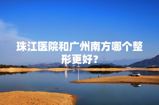 珠江医院和广州南方哪个整形更好？