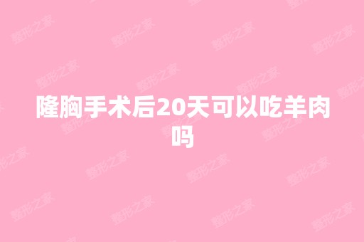 隆胸手术后20天可以吃羊肉吗