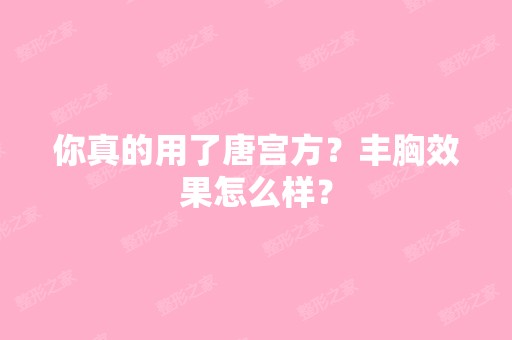 你真的用了唐宫方？丰胸效果怎么样？