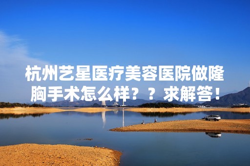 杭州艺星医疗美容医院做隆胸手术怎么样？？求解答！！