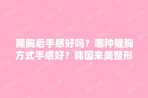 隆胸后手感好吗？哪种隆胸方式手感好？韩国来美整形打折网上隆胸有...