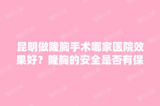 昆明做隆胸手术哪家医院效果好？隆胸的安全是否有保障,隆胸一般需...