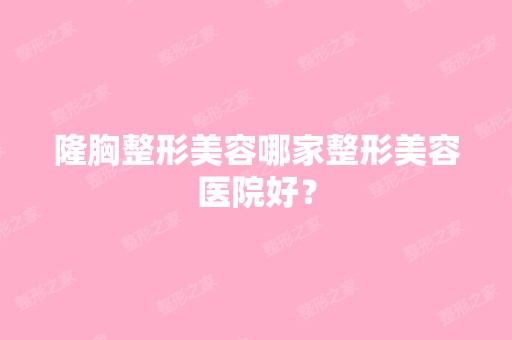 隆胸整形美容哪家整形美容医院好？