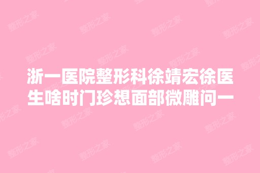 浙一医院整形科徐靖宏徐医生啥时门珍想面部微雕问一下