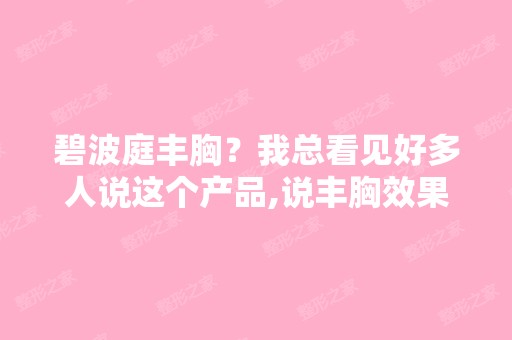 碧波庭丰胸？我总看见好多人说这个产品,说丰胸效果不错,不知道怎...