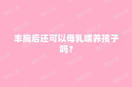 丰胸后还可以母乳喂养孩子吗？