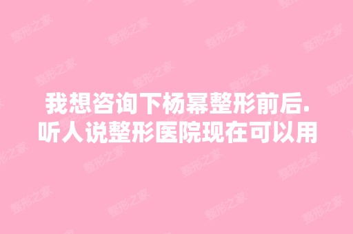 我想咨询下杨幂整形前后.听人说整形医院现在可以用注射方法隆胸,...