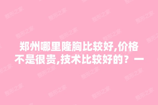 郑州哪里隆胸比较好,价格不是很贵,技术比较好的？一定要对身体...