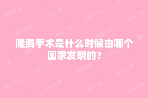 隆胸手术是什么时候由哪个国家发明的？