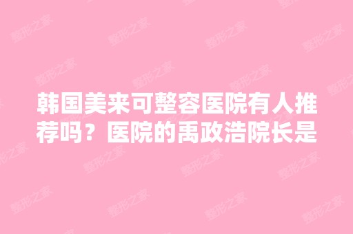 韩国美来可整容医院有人推荐吗？医院的禹政浩院长是不是很厉害？