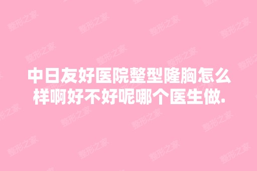 中日友好医院整型隆胸怎么样啊好不好呢哪个医生做...