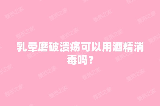 乳晕磨破溃疡可以用酒精消毒吗？