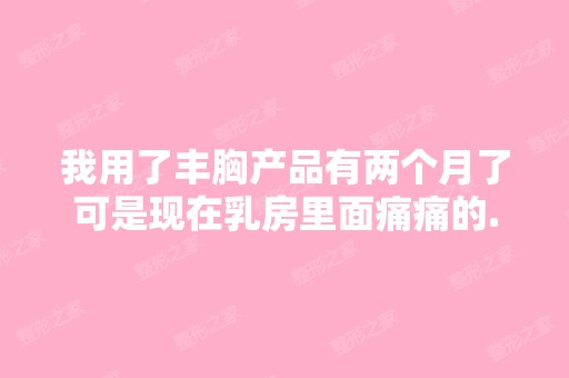 我用了丰胸产品有两个月了可是现在乳房里面痛痛的...