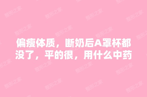 偏瘦体质，断奶后A罩杯都没了，平的很，用什么中药...