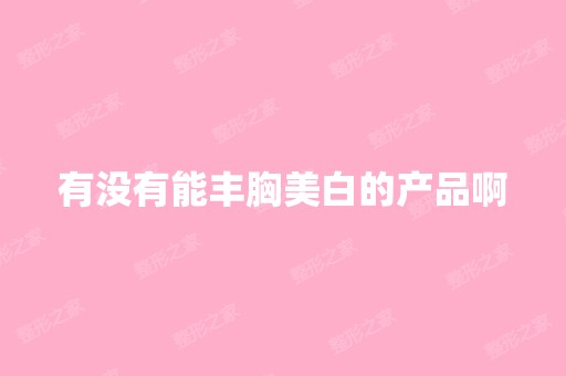 有没有能丰胸美白的产品啊