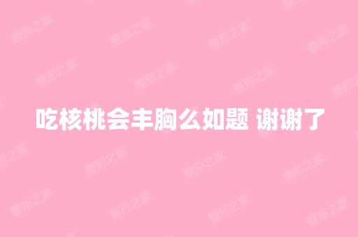 吃核桃会丰胸么如题 谢谢了