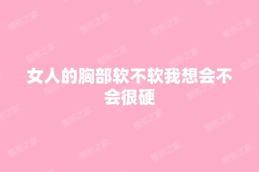 女人的胸部软不软我想会不会很硬